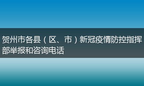 賀州市各縣（區(qū)、市）新冠疫情防控指揮部舉報(bào)和咨詢(xún)電話(huà)