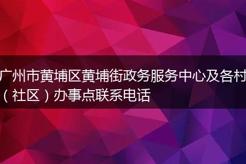 廣州市黃埔區(qū)黃埔街政務(wù)服務(wù)中心及各村（社區(qū)）辦事點聯(lián)系電話