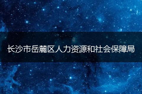 長沙市岳麓區(qū)人力資源和社會保障局