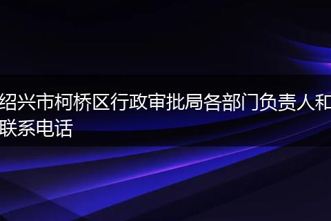 紹興市柯橋區(qū)行政審批局各部門(mén)負(fù)責(zé)人和聯(lián)系電話