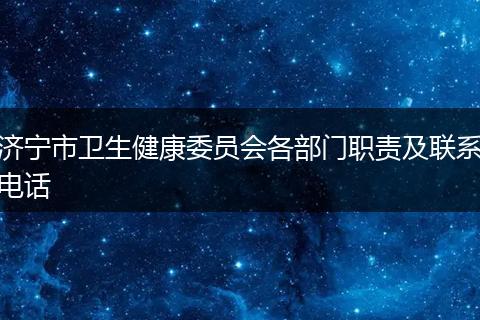 濟(jì)寧市衛(wèi)生健康委員會各部門職責(zé)及聯(lián)系電話