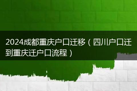 2024成都重慶戶口遷移（四川戶口遷到重慶遷戶口流程）