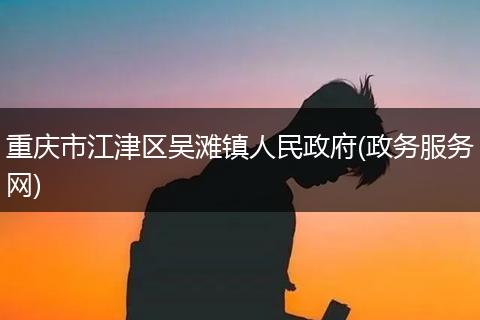 重慶市江津區(qū)吳灘鎮(zhèn)人民政府(政務服務網(wǎng))