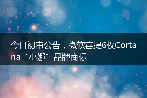 今日初審公告，微軟喜提6枚Cortana“小娜”品牌商標