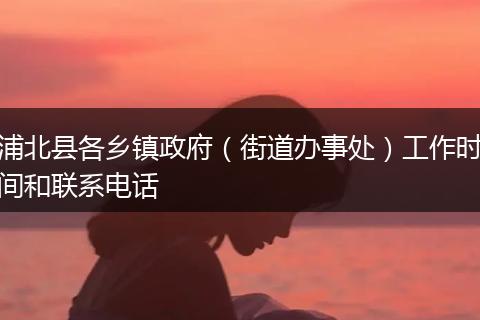 浦北縣各鄉(xiāng)鎮(zhèn)政府（街道辦事處）工作時(shí)間和聯(lián)系電話
