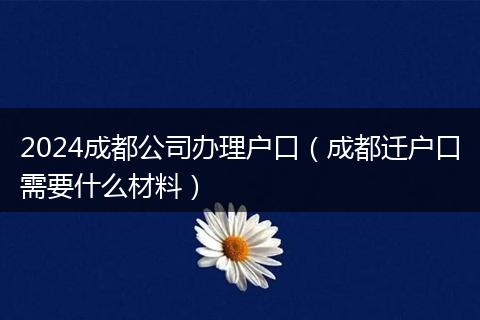 2024成都公司辦理戶口（成都遷戶口需要什么材料）