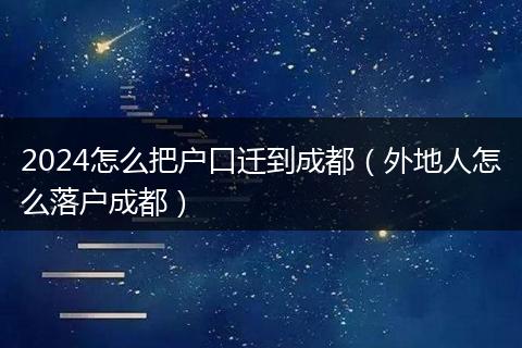 2024怎么把戶口遷到成都（外地人怎么落戶成都）
