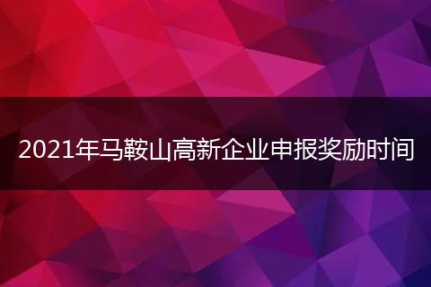 2021年馬鞍山高新企業(yè)申報(bào)獎(jiǎng)勵(lì)時(shí)間