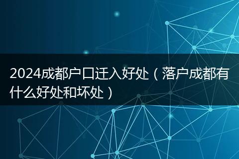 2024成都戶口遷入好處（落戶成都有什么好處和壞處）