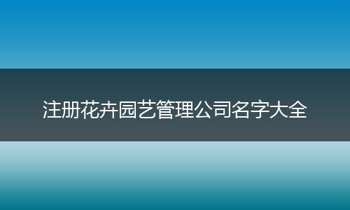 注冊花卉園藝管理公司名字大全