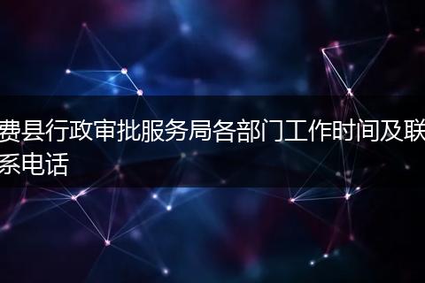 費縣行政審批服務(wù)局各部門工作時間及聯(lián)系電話