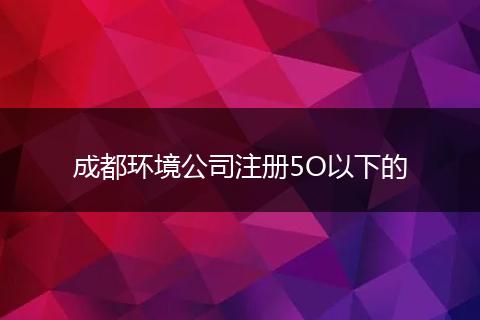 成都環(huán)境公司注冊5O以下的