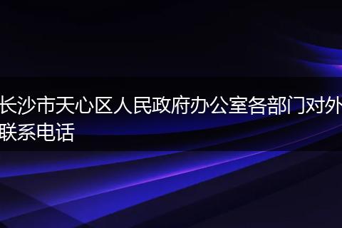 長沙市天心區(qū)人民政府辦公室各部門對外聯(lián)系電話