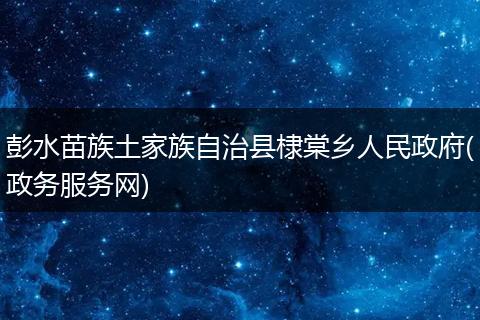 彭水苗族土家族自治縣棣棠鄉(xiāng)人民政府(政務(wù)服務(wù)網(wǎng))
