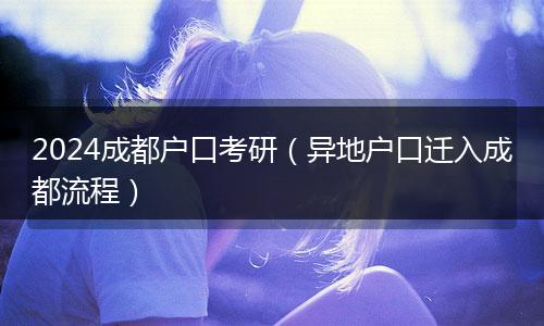 2024成都戶口考研（異地戶口遷入成都流程）