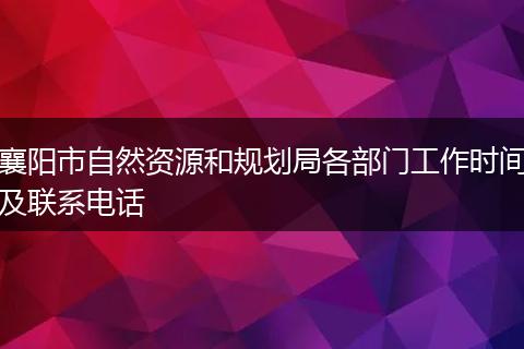 襄陽(yáng)市自然資源和規(guī)劃局各部門工作時(shí)間及聯(lián)系電話
