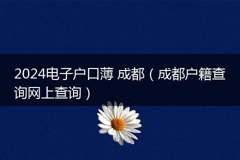 2024電子戶口薄 成都（成都戶籍查詢網(wǎng)上查詢）