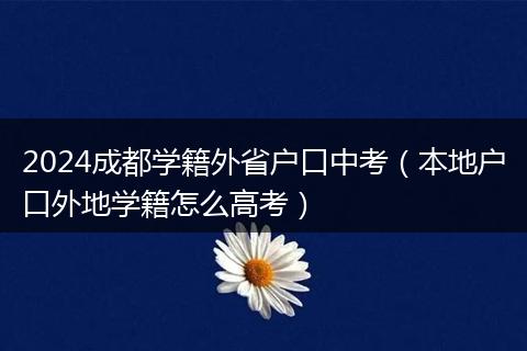 2024成都學(xué)籍外省戶口中考（本地戶口外地學(xué)籍怎么高考）