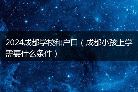 2024成都學(xué)校和戶口（成都小孩上學(xué)需要什么條件）