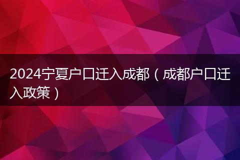 2024寧夏戶口遷入成都（成都戶口遷入政策）
