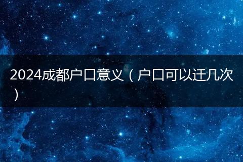 2024成都戶口意義（戶口可以遷幾次）