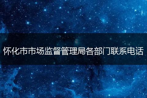 懷化市市場監(jiān)督管理局各部門聯(lián)系電話