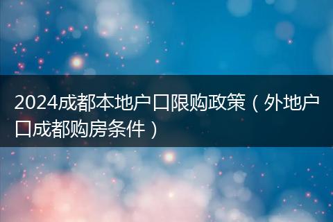 2024成都本地戶口限購政策（外地戶口成都購房條件）