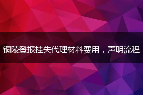 銅陵登報(bào)掛失代理材料費(fèi)用，聲明流程