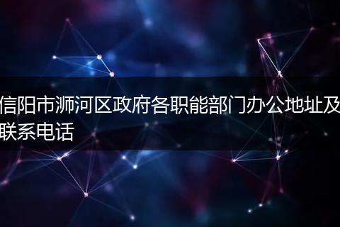 信陽(yáng)市浉河區(qū)政府各職能部門(mén)辦公地址及聯(lián)系電話(huà)