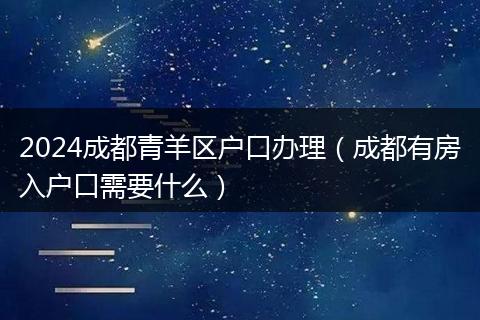 2024成都青羊區(qū)戶口辦理（成都有房入戶口需要什么）