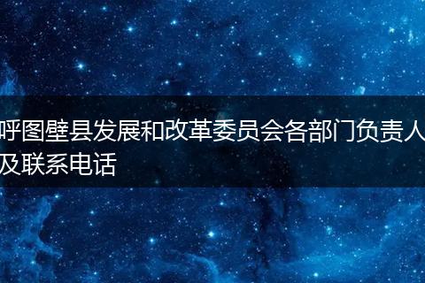 呼圖壁縣發(fā)展和改革委員會(huì)各部門負(fù)責(zé)人及聯(lián)系電話