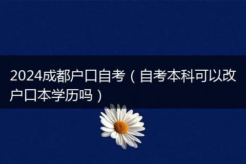 2024成都戶(hù)口自考（自考本科可以改戶(hù)口本學(xué)歷嗎）