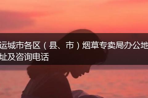 運(yùn)城市各區(qū)（縣、市）煙草專賣局辦公地址及咨詢電話