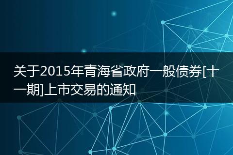 關(guān)于2015年青海省政府一般債券[十一期]上市交易的通知