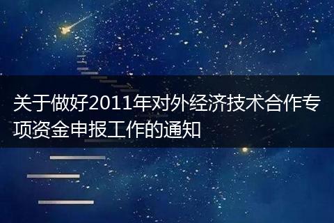 關(guān)于做好2011年對外經(jīng)濟(jì)技術(shù)合作專項資金申報工作的通知