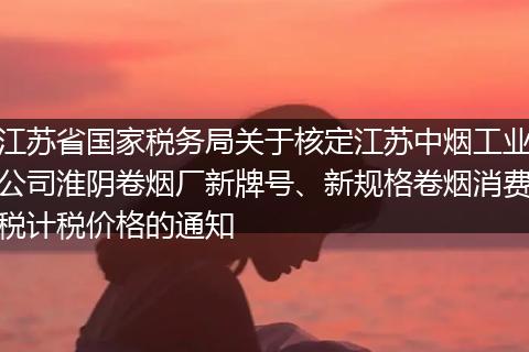 江蘇省國(guó)家稅務(wù)局關(guān)于核定江蘇中煙工業(yè)公司淮陰卷煙廠新牌號(hào)、新規(guī)格卷煙消費(fèi)稅計(jì)稅價(jià)格的通知