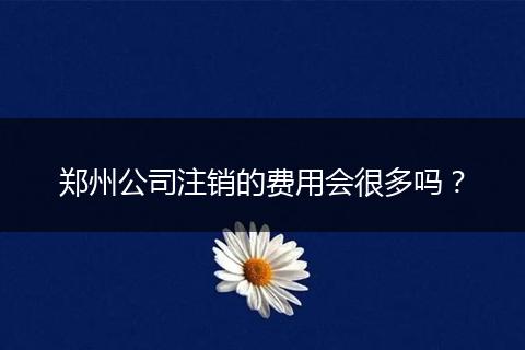 鄭州公司注銷的費用會很多嗎？