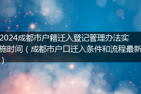 2024成都市戶籍遷入登記管理辦法實(shí)施時(shí)間（成都市戶口遷入條件和流程最新）