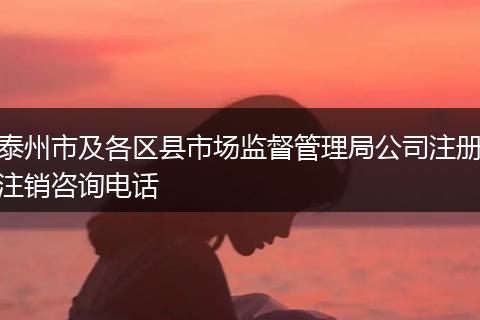 泰州市及各區(qū)縣市場監(jiān)督管理局公司注冊注銷咨詢電話