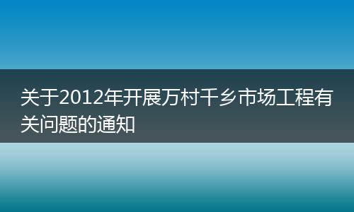 關(guān)于2012年開展萬村千鄉(xiāng)市場工程有關(guān)問題的通知