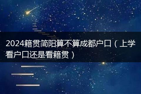 2024籍貫簡陽算不算成都戶口（上學(xué)看戶口還是看籍貫）