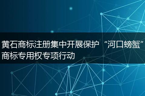 黃石商標注冊集中開展保護“河口螃蟹”商標專用權(quán)專項行動
