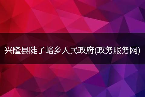 興隆縣陡子峪鄉(xiāng)人民政府(政務(wù)服務(wù)網(wǎng))