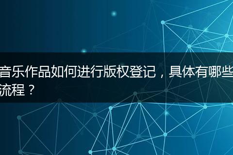 音樂(lè)作品如何進(jìn)行版權(quán)登記，具體有哪些流程？