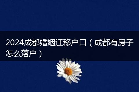 2024成都婚姻遷移戶口（成都有房子怎么落戶）