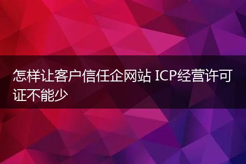 怎樣讓客戶信任企網(wǎng)站 ICP經(jīng)營許可證不能少