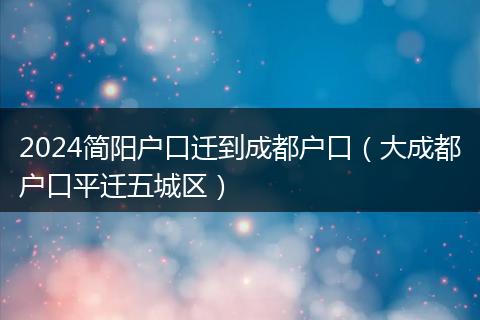 2024簡陽戶口遷到成都戶口（大成都戶口平遷五城區(qū)）