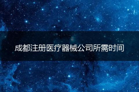 成都注冊醫(yī)療器械公司所需時間