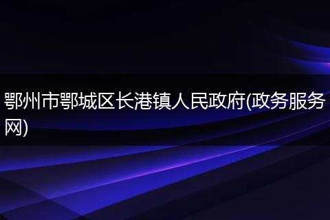 鄂州市鄂城區(qū)長港鎮(zhèn)人民政府(政務(wù)服務(wù)網(wǎng))