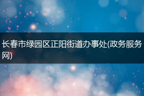 長春市綠園區(qū)正陽街道辦事處(政務(wù)服務(wù)網(wǎng))